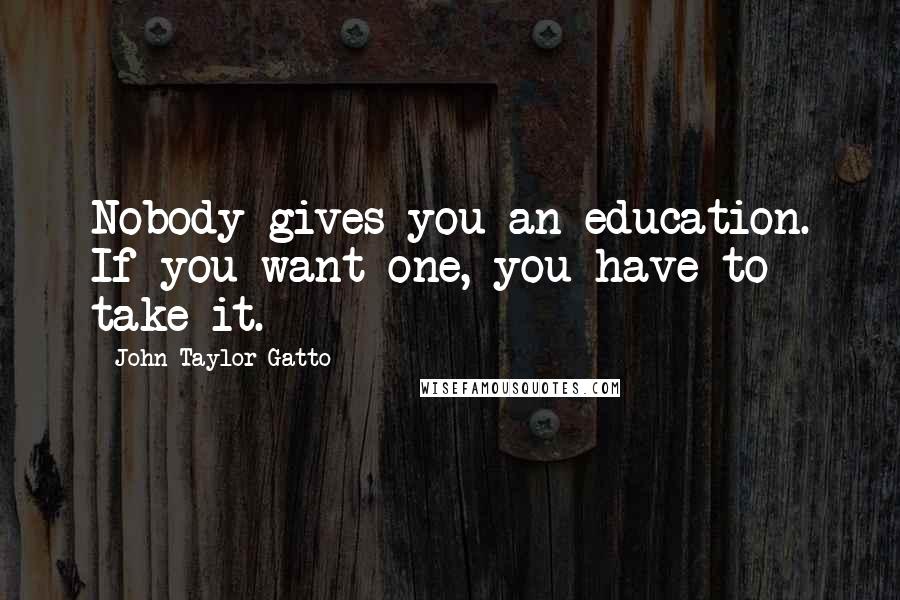 John Taylor Gatto Quotes: Nobody gives you an education. If you want one, you have to take it.