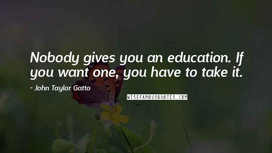 John Taylor Gatto Quotes: Nobody gives you an education. If you want one, you have to take it.