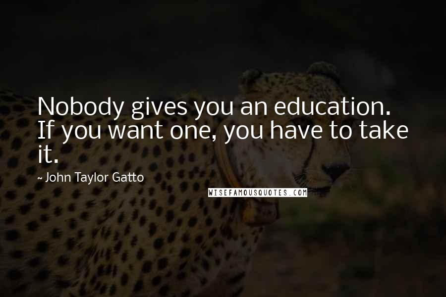 John Taylor Gatto Quotes: Nobody gives you an education. If you want one, you have to take it.