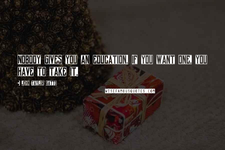 John Taylor Gatto Quotes: Nobody gives you an education. If you want one, you have to take it.