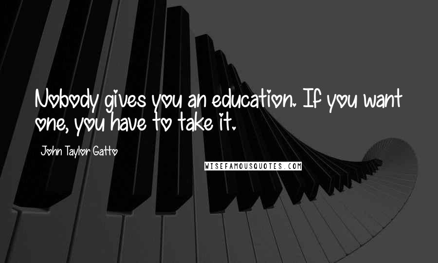 John Taylor Gatto Quotes: Nobody gives you an education. If you want one, you have to take it.