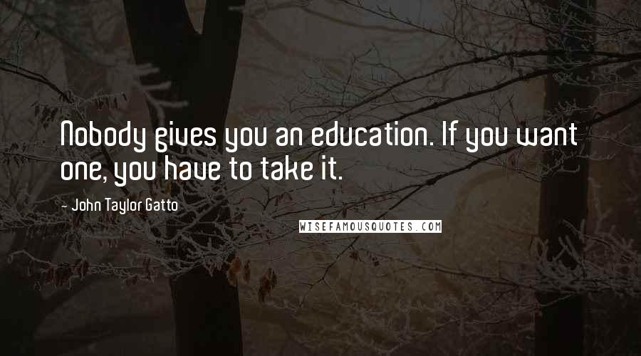 John Taylor Gatto Quotes: Nobody gives you an education. If you want one, you have to take it.