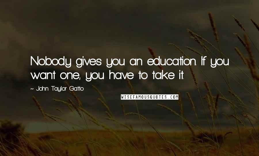 John Taylor Gatto Quotes: Nobody gives you an education. If you want one, you have to take it.