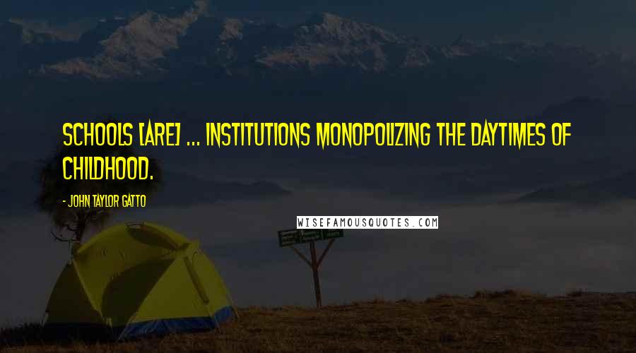 John Taylor Gatto Quotes: Schools [are] ... institutions monopolizing the daytimes of childhood.