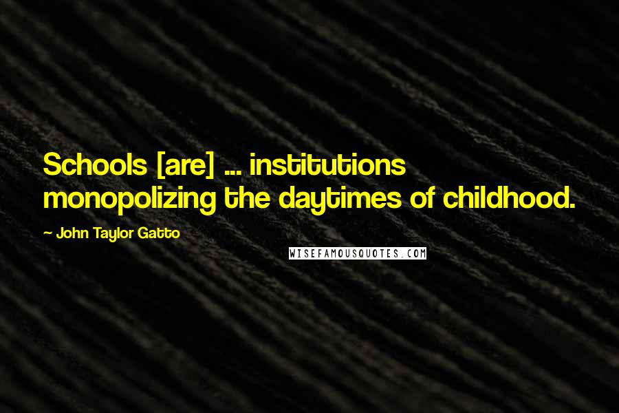 John Taylor Gatto Quotes: Schools [are] ... institutions monopolizing the daytimes of childhood.