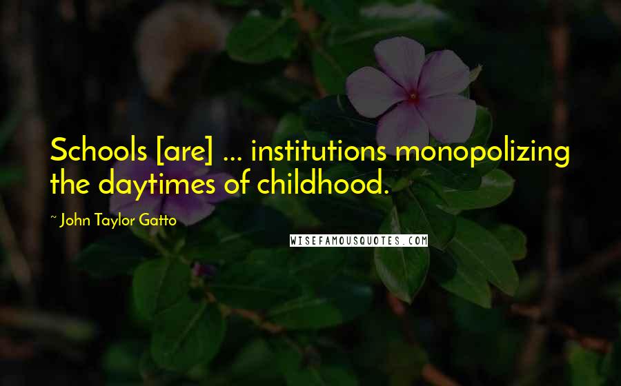 John Taylor Gatto Quotes: Schools [are] ... institutions monopolizing the daytimes of childhood.