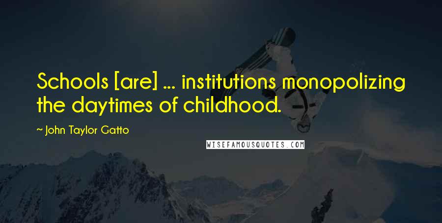 John Taylor Gatto Quotes: Schools [are] ... institutions monopolizing the daytimes of childhood.