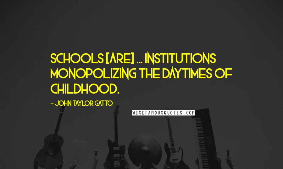 John Taylor Gatto Quotes: Schools [are] ... institutions monopolizing the daytimes of childhood.