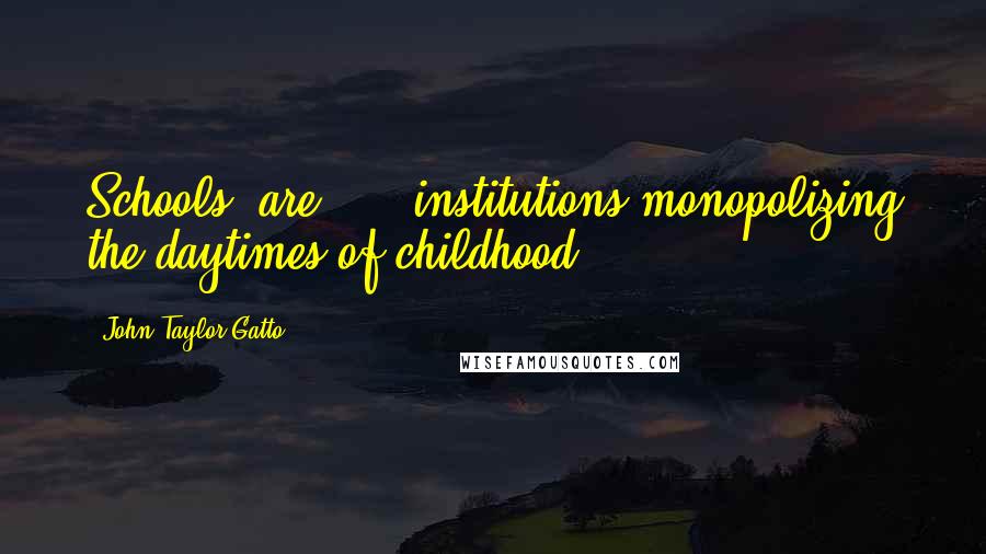 John Taylor Gatto Quotes: Schools [are] ... institutions monopolizing the daytimes of childhood.