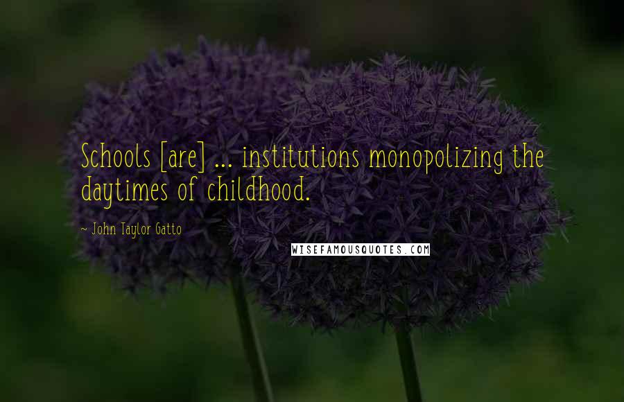 John Taylor Gatto Quotes: Schools [are] ... institutions monopolizing the daytimes of childhood.