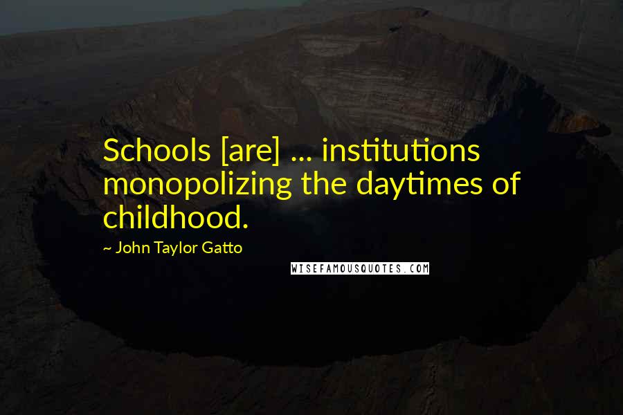 John Taylor Gatto Quotes: Schools [are] ... institutions monopolizing the daytimes of childhood.