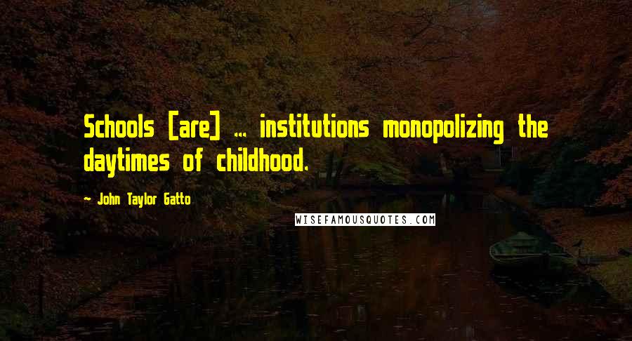 John Taylor Gatto Quotes: Schools [are] ... institutions monopolizing the daytimes of childhood.