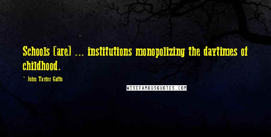 John Taylor Gatto Quotes: Schools [are] ... institutions monopolizing the daytimes of childhood.