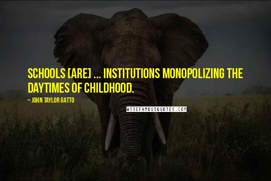 John Taylor Gatto Quotes: Schools [are] ... institutions monopolizing the daytimes of childhood.