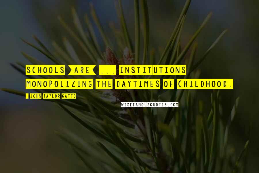 John Taylor Gatto Quotes: Schools [are] ... institutions monopolizing the daytimes of childhood.