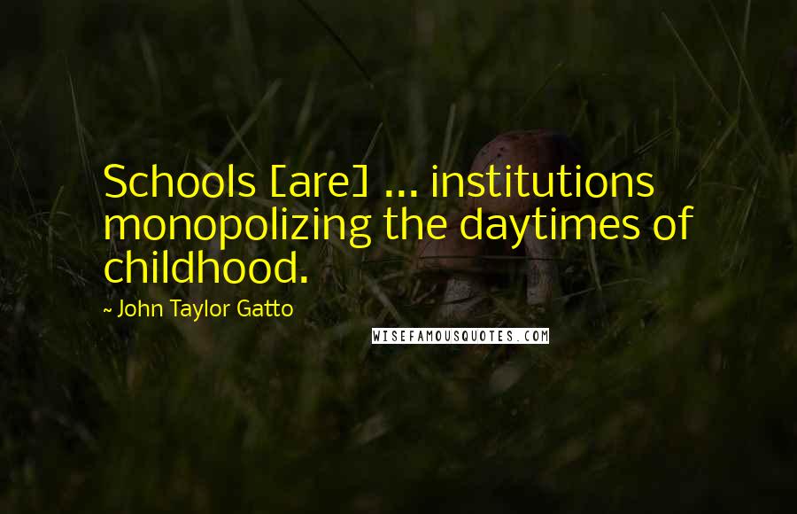 John Taylor Gatto Quotes: Schools [are] ... institutions monopolizing the daytimes of childhood.