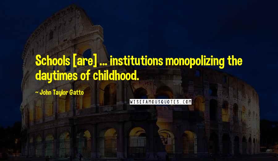 John Taylor Gatto Quotes: Schools [are] ... institutions monopolizing the daytimes of childhood.