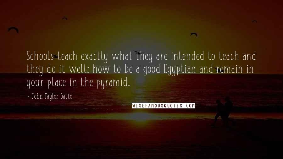 John Taylor Gatto Quotes: Schools teach exactly what they are intended to teach and they do it well: how to be a good Egyptian and remain in your place in the pyramid.