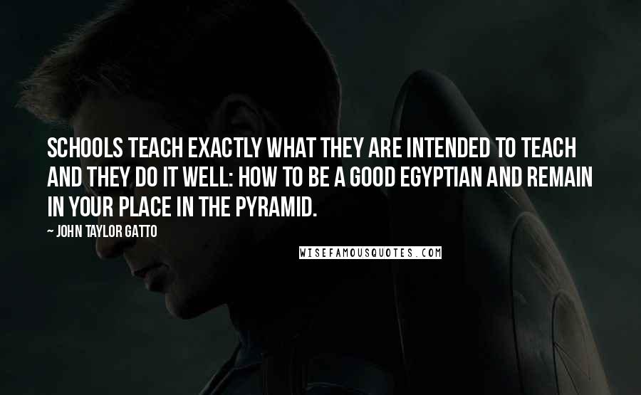 John Taylor Gatto Quotes: Schools teach exactly what they are intended to teach and they do it well: how to be a good Egyptian and remain in your place in the pyramid.