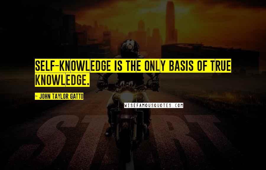 John Taylor Gatto Quotes: Self-knowledge is the only basis of true knowledge.