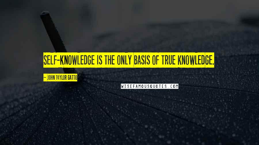 John Taylor Gatto Quotes: Self-knowledge is the only basis of true knowledge.