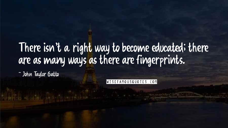 John Taylor Gatto Quotes: There isn't a right way to become educated; there are as many ways as there are fingerprints.