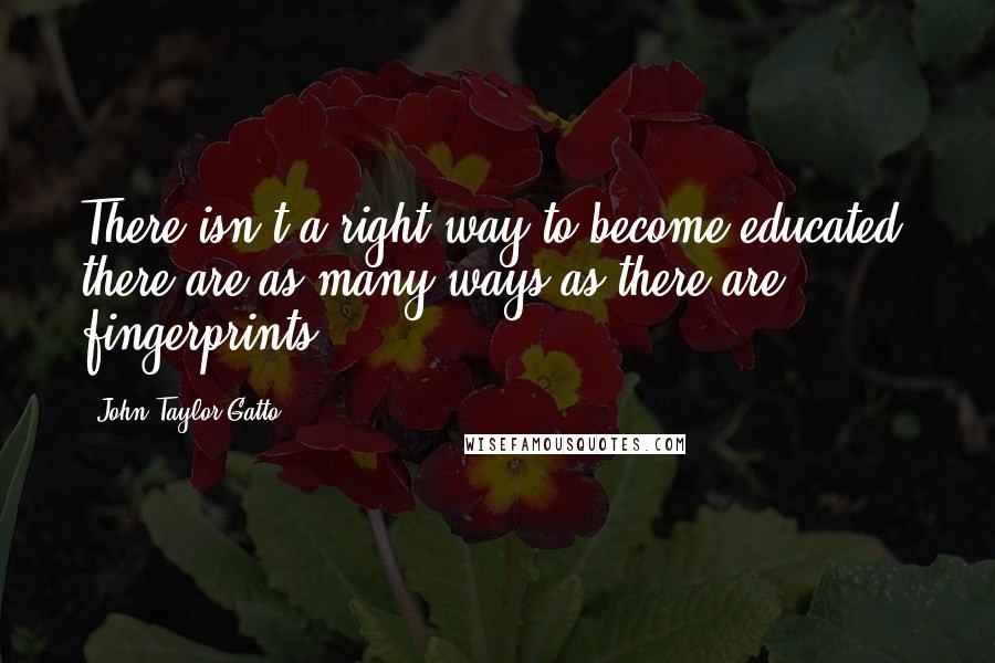 John Taylor Gatto Quotes: There isn't a right way to become educated; there are as many ways as there are fingerprints.