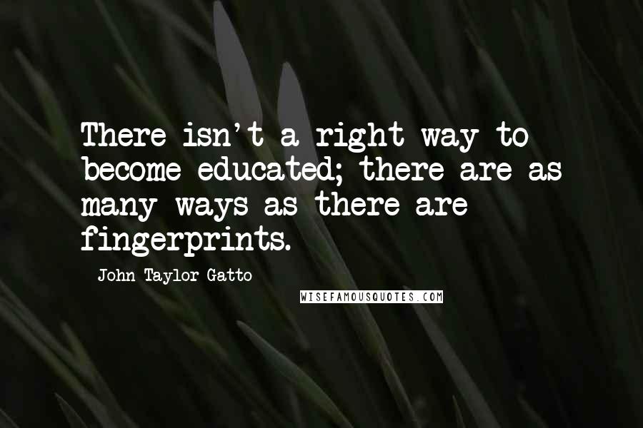 John Taylor Gatto Quotes: There isn't a right way to become educated; there are as many ways as there are fingerprints.