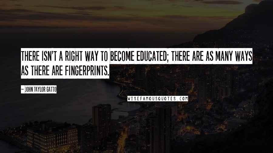 John Taylor Gatto Quotes: There isn't a right way to become educated; there are as many ways as there are fingerprints.