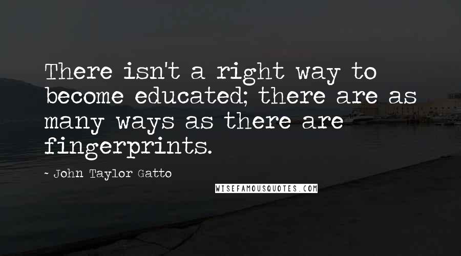 John Taylor Gatto Quotes: There isn't a right way to become educated; there are as many ways as there are fingerprints.