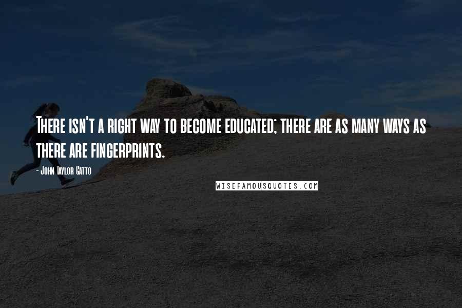 John Taylor Gatto Quotes: There isn't a right way to become educated; there are as many ways as there are fingerprints.