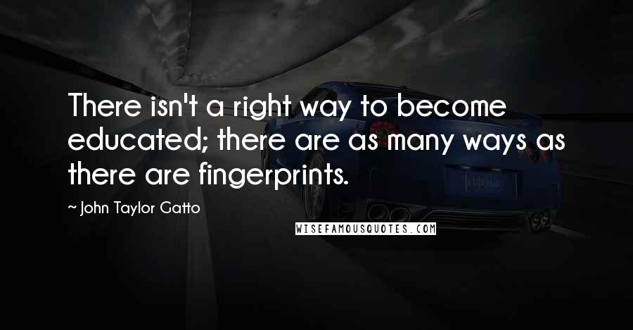 John Taylor Gatto Quotes: There isn't a right way to become educated; there are as many ways as there are fingerprints.