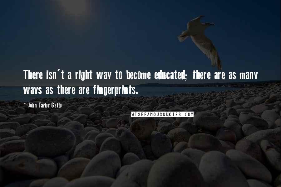 John Taylor Gatto Quotes: There isn't a right way to become educated; there are as many ways as there are fingerprints.