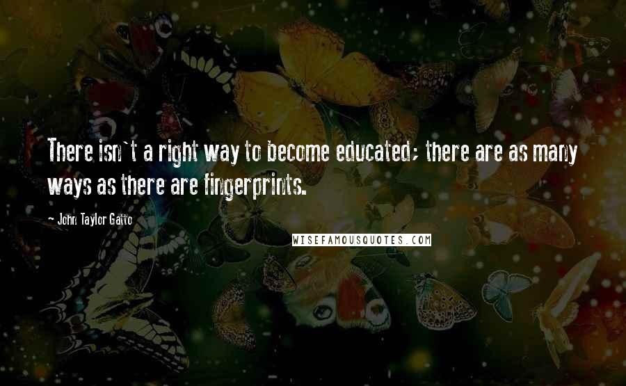 John Taylor Gatto Quotes: There isn't a right way to become educated; there are as many ways as there are fingerprints.