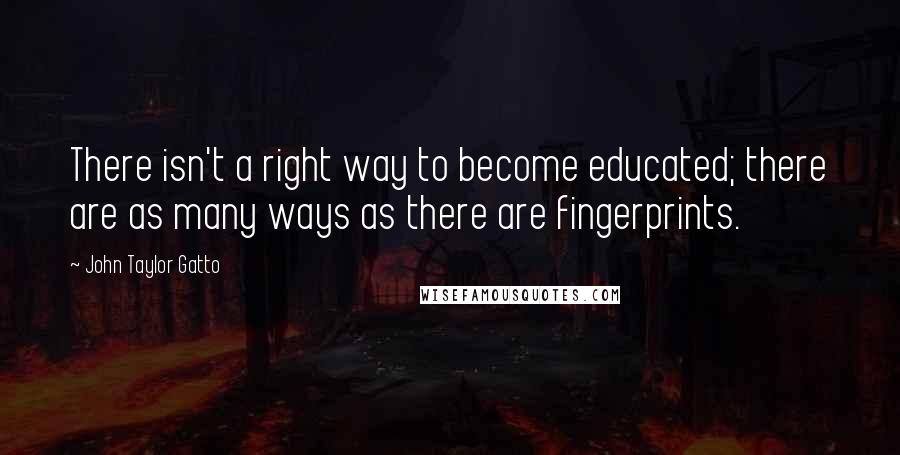 John Taylor Gatto Quotes: There isn't a right way to become educated; there are as many ways as there are fingerprints.