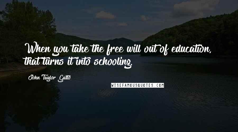 John Taylor Gatto Quotes: When you take the free will out of education, that turns it into schooling.