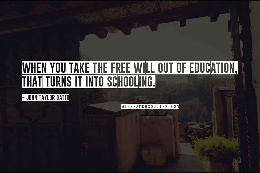 John Taylor Gatto Quotes: When you take the free will out of education, that turns it into schooling.