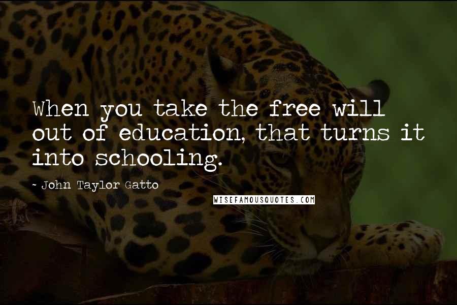 John Taylor Gatto Quotes: When you take the free will out of education, that turns it into schooling.