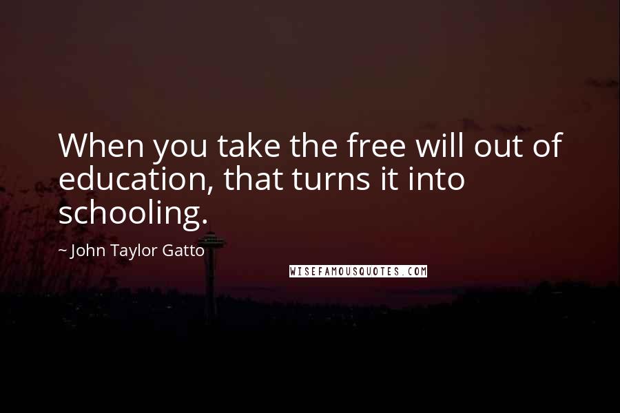 John Taylor Gatto Quotes: When you take the free will out of education, that turns it into schooling.