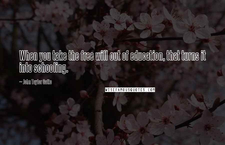 John Taylor Gatto Quotes: When you take the free will out of education, that turns it into schooling.