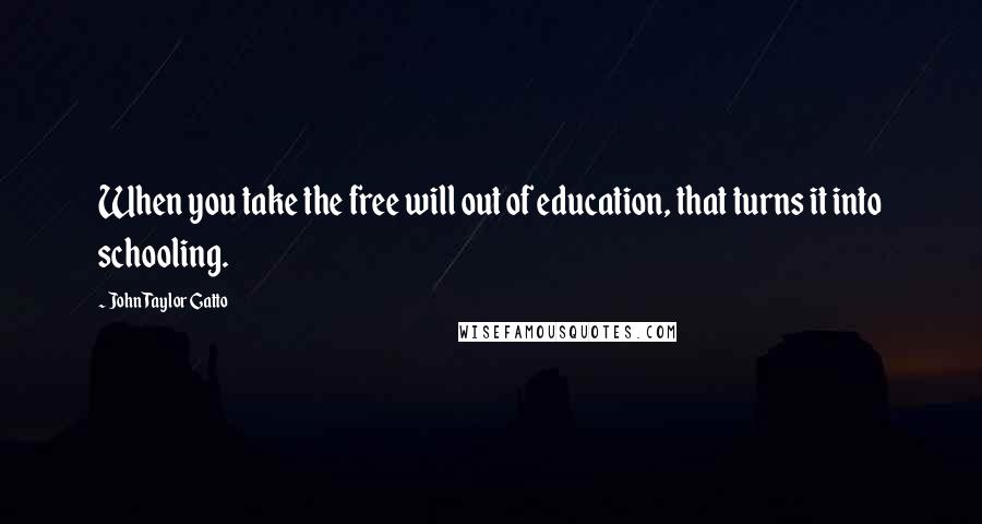 John Taylor Gatto Quotes: When you take the free will out of education, that turns it into schooling.