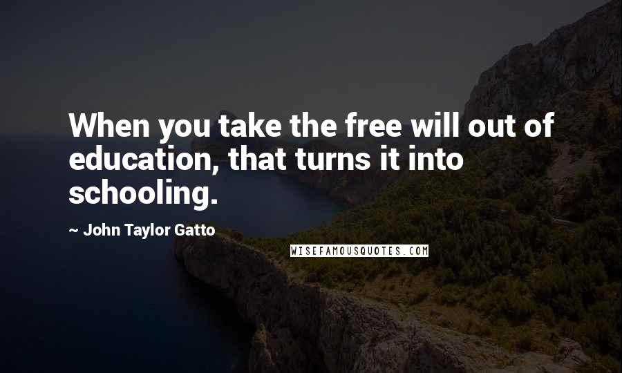 John Taylor Gatto Quotes: When you take the free will out of education, that turns it into schooling.