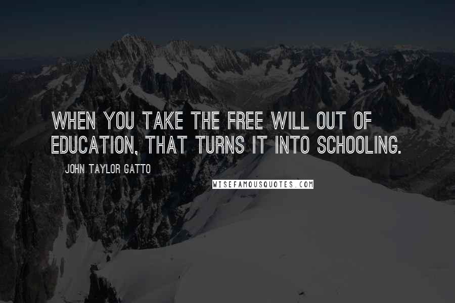 John Taylor Gatto Quotes: When you take the free will out of education, that turns it into schooling.