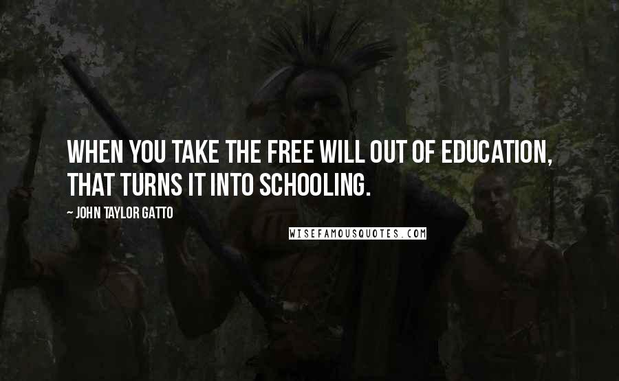 John Taylor Gatto Quotes: When you take the free will out of education, that turns it into schooling.