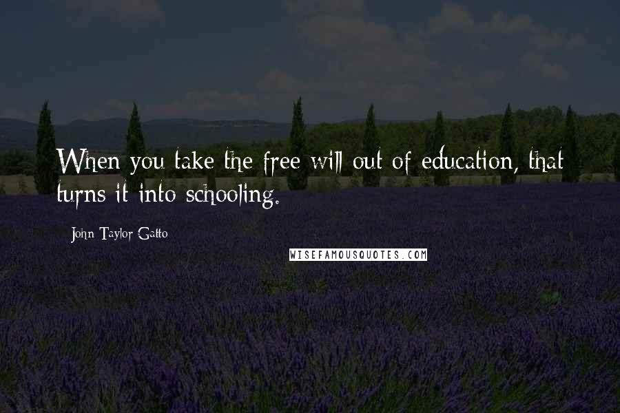 John Taylor Gatto Quotes: When you take the free will out of education, that turns it into schooling.