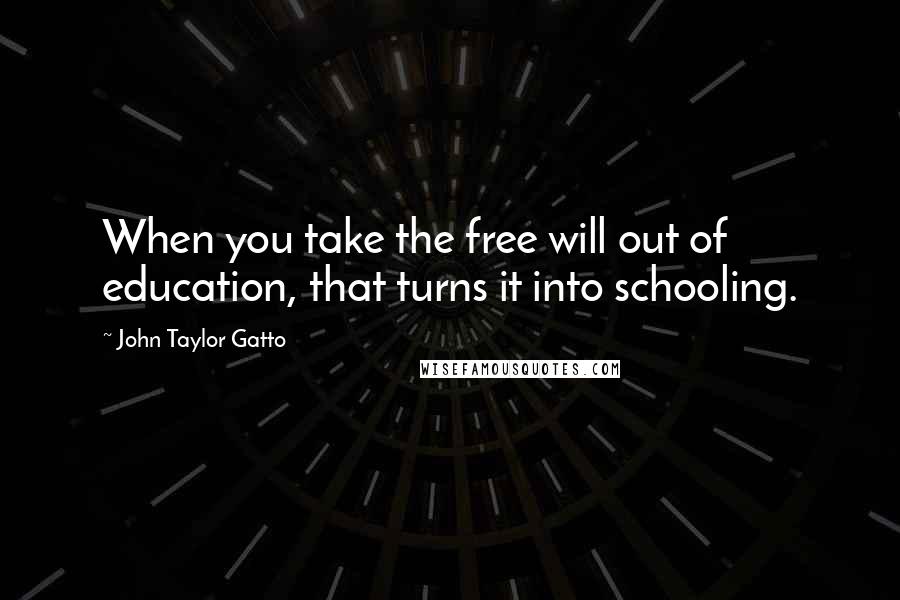 John Taylor Gatto Quotes: When you take the free will out of education, that turns it into schooling.