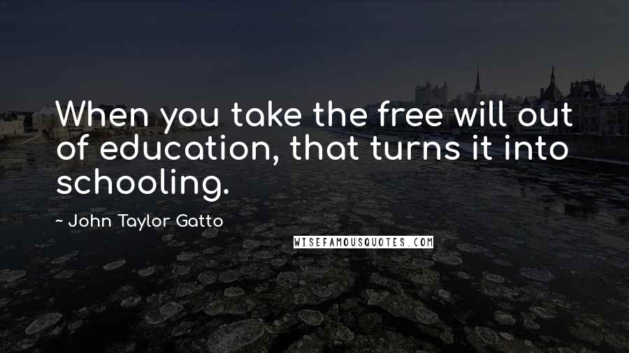 John Taylor Gatto Quotes: When you take the free will out of education, that turns it into schooling.