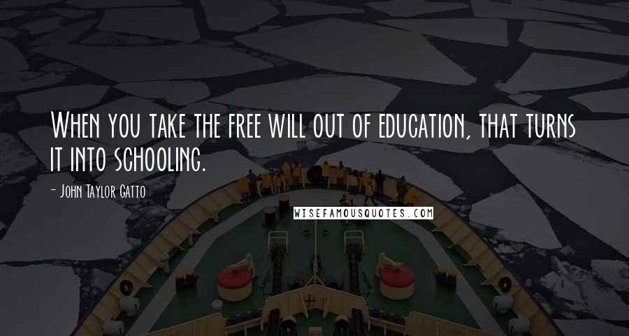 John Taylor Gatto Quotes: When you take the free will out of education, that turns it into schooling.