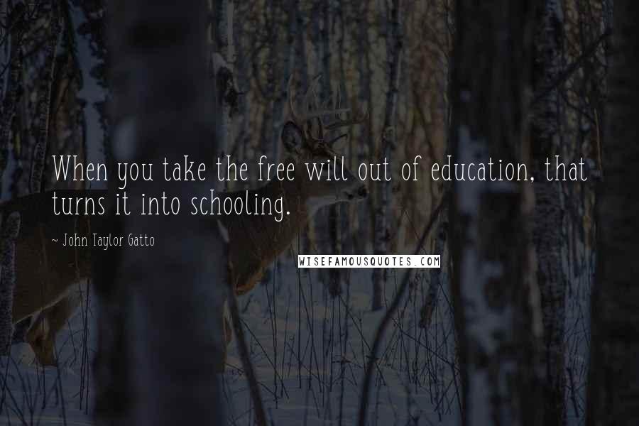 John Taylor Gatto Quotes: When you take the free will out of education, that turns it into schooling.