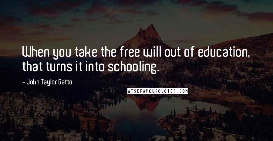 John Taylor Gatto Quotes: When you take the free will out of education, that turns it into schooling.